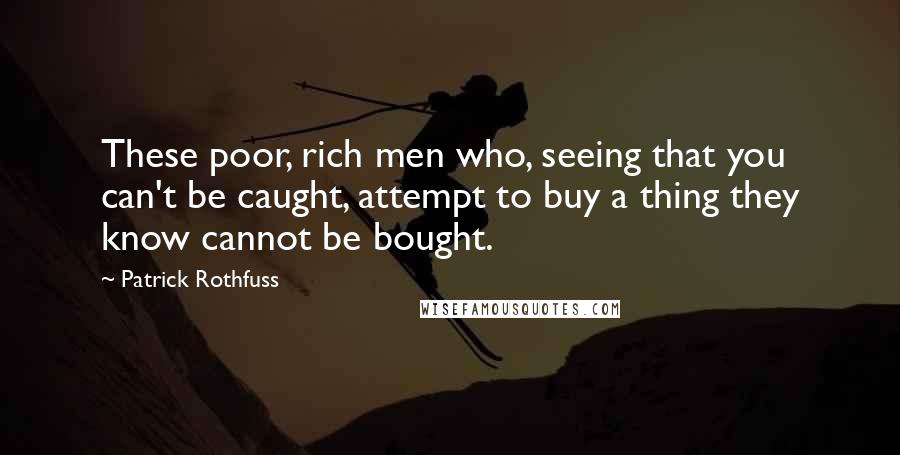 Patrick Rothfuss Quotes: These poor, rich men who, seeing that you can't be caught, attempt to buy a thing they know cannot be bought.