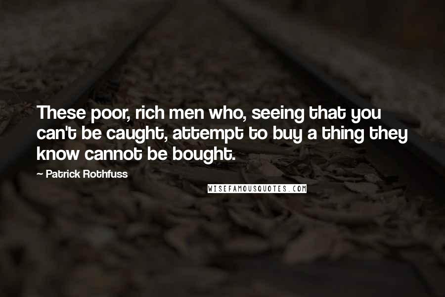 Patrick Rothfuss Quotes: These poor, rich men who, seeing that you can't be caught, attempt to buy a thing they know cannot be bought.