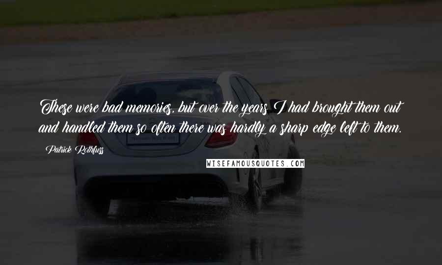 Patrick Rothfuss Quotes: These were bad memories, but over the years I had brought them out and handled them so often there was hardly a sharp edge left to them.