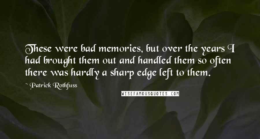 Patrick Rothfuss Quotes: These were bad memories, but over the years I had brought them out and handled them so often there was hardly a sharp edge left to them.