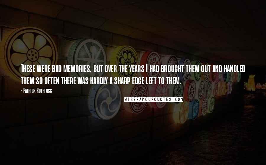 Patrick Rothfuss Quotes: These were bad memories, but over the years I had brought them out and handled them so often there was hardly a sharp edge left to them.
