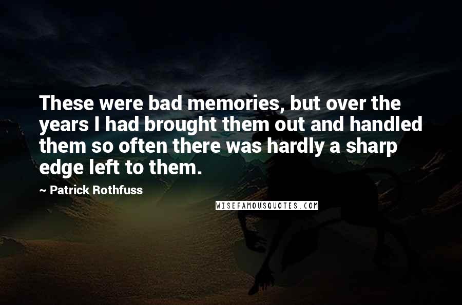 Patrick Rothfuss Quotes: These were bad memories, but over the years I had brought them out and handled them so often there was hardly a sharp edge left to them.