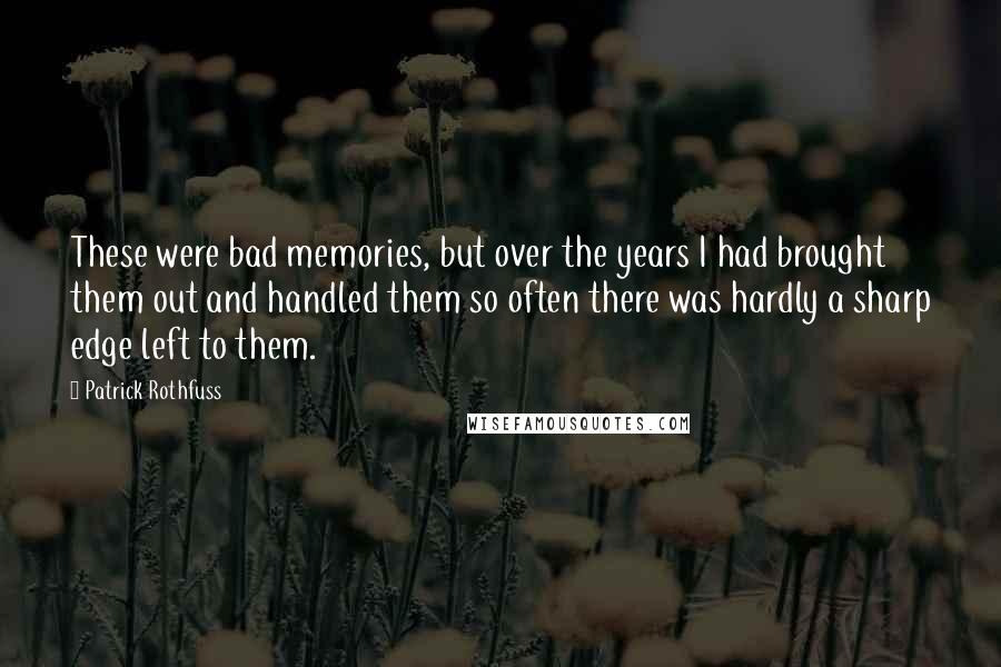 Patrick Rothfuss Quotes: These were bad memories, but over the years I had brought them out and handled them so often there was hardly a sharp edge left to them.