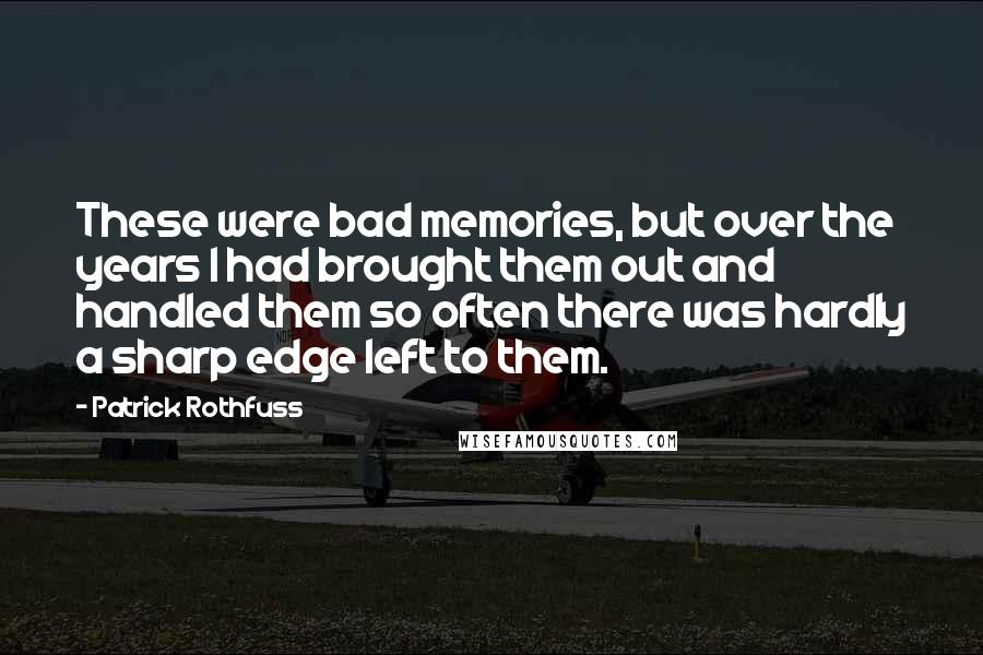 Patrick Rothfuss Quotes: These were bad memories, but over the years I had brought them out and handled them so often there was hardly a sharp edge left to them.