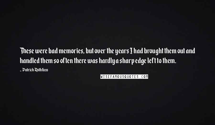 Patrick Rothfuss Quotes: These were bad memories, but over the years I had brought them out and handled them so often there was hardly a sharp edge left to them.