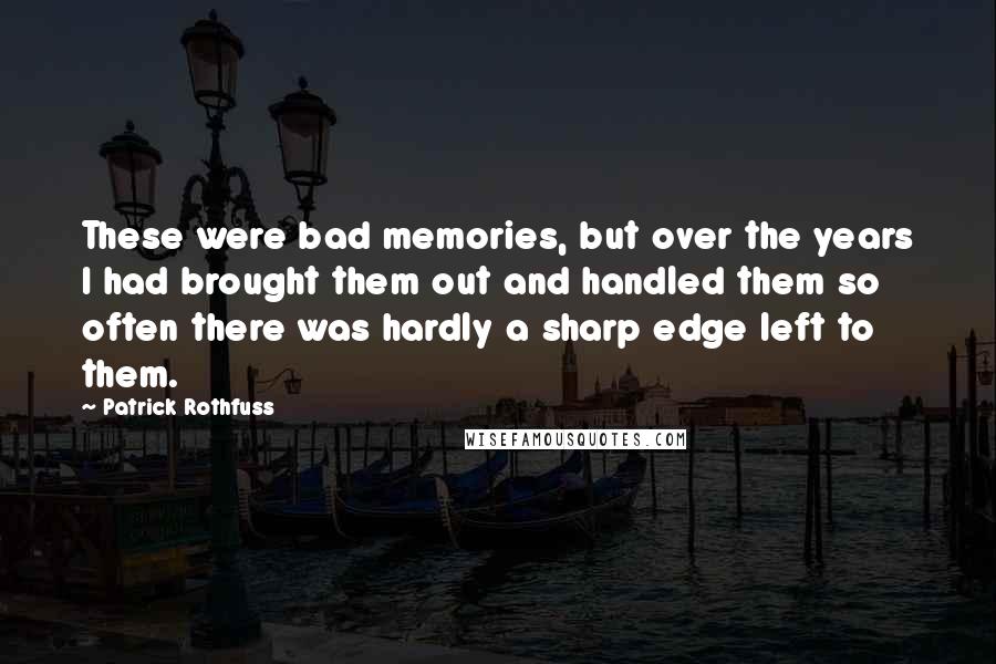 Patrick Rothfuss Quotes: These were bad memories, but over the years I had brought them out and handled them so often there was hardly a sharp edge left to them.