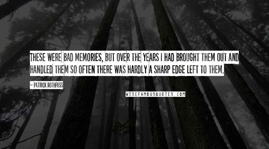 Patrick Rothfuss Quotes: These were bad memories, but over the years I had brought them out and handled them so often there was hardly a sharp edge left to them.