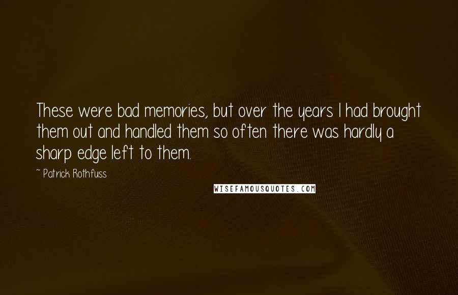 Patrick Rothfuss Quotes: These were bad memories, but over the years I had brought them out and handled them so often there was hardly a sharp edge left to them.