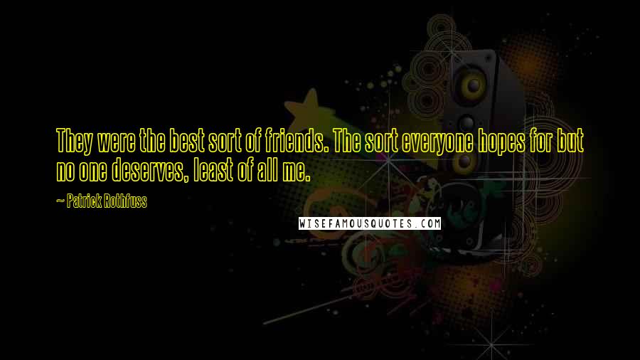 Patrick Rothfuss Quotes: They were the best sort of friends. The sort everyone hopes for but no one deserves, least of all me.