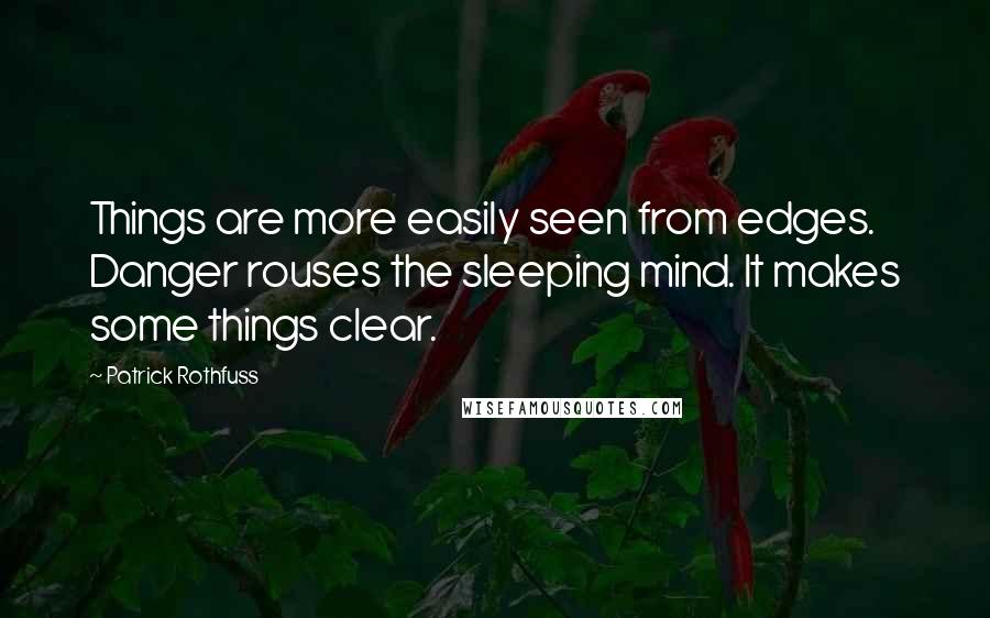 Patrick Rothfuss Quotes: Things are more easily seen from edges. Danger rouses the sleeping mind. It makes some things clear.