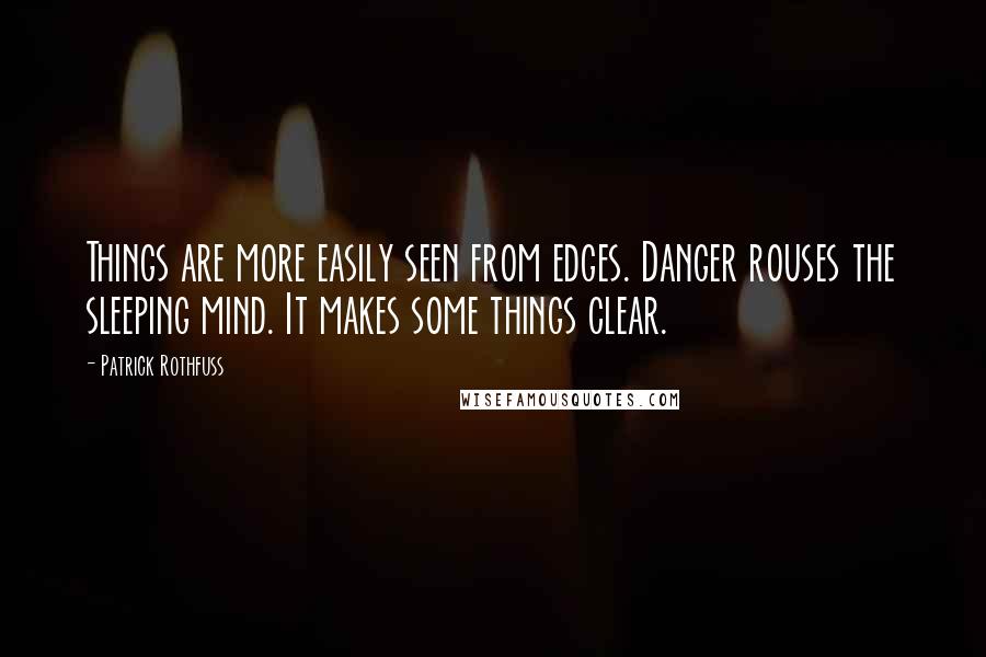 Patrick Rothfuss Quotes: Things are more easily seen from edges. Danger rouses the sleeping mind. It makes some things clear.