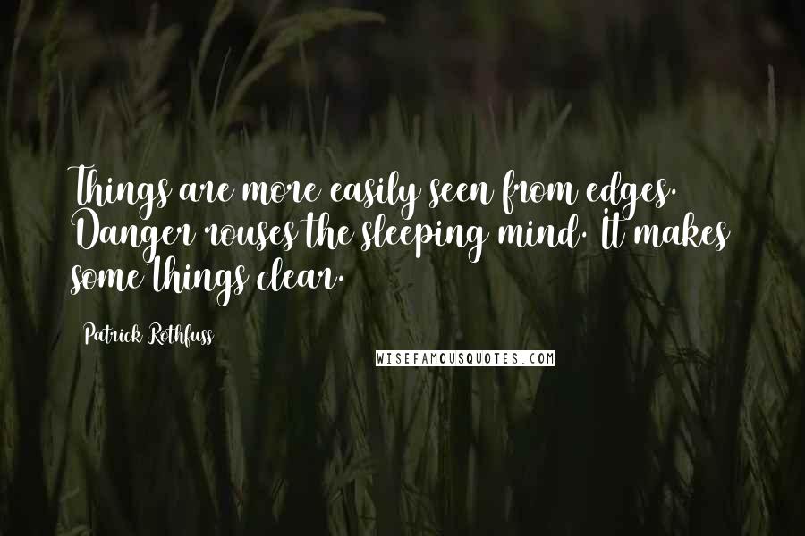 Patrick Rothfuss Quotes: Things are more easily seen from edges. Danger rouses the sleeping mind. It makes some things clear.