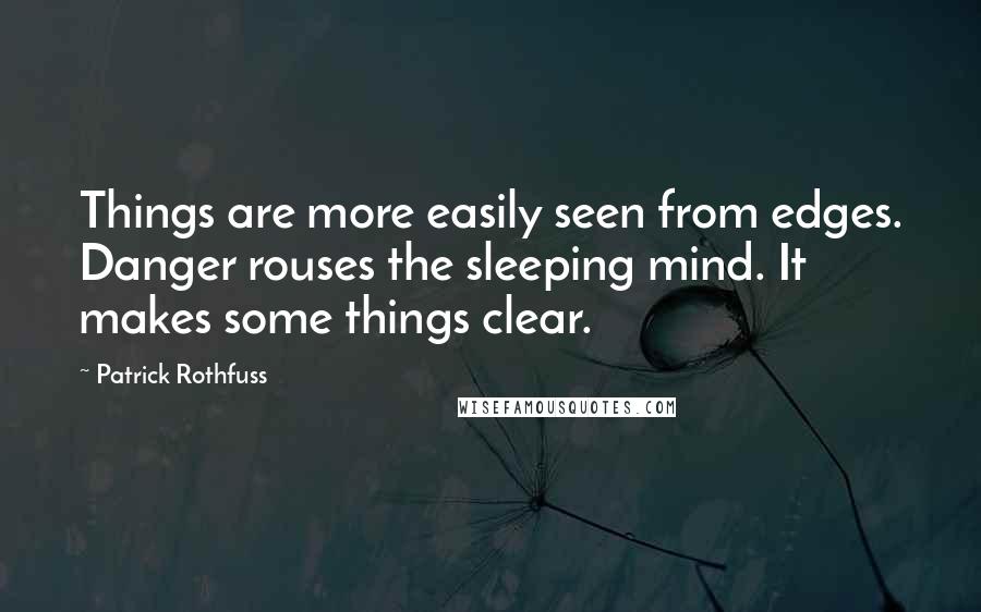 Patrick Rothfuss Quotes: Things are more easily seen from edges. Danger rouses the sleeping mind. It makes some things clear.