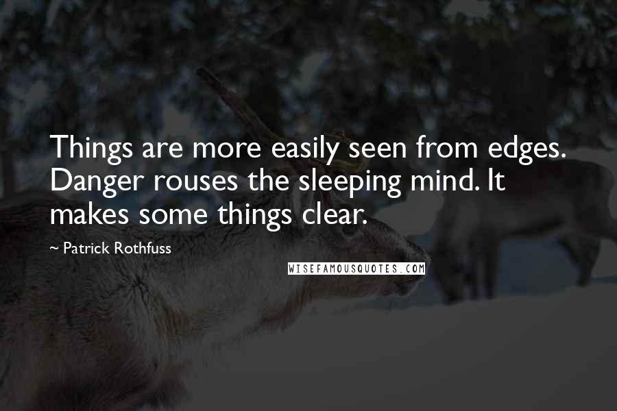 Patrick Rothfuss Quotes: Things are more easily seen from edges. Danger rouses the sleeping mind. It makes some things clear.