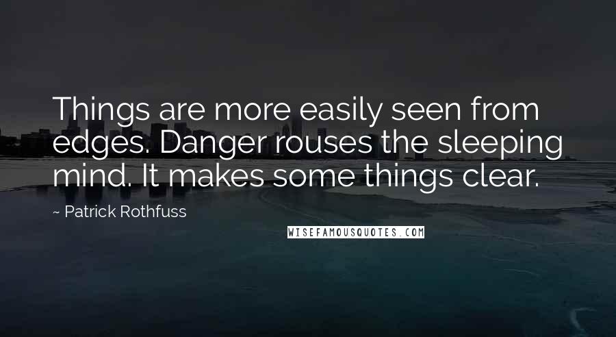 Patrick Rothfuss Quotes: Things are more easily seen from edges. Danger rouses the sleeping mind. It makes some things clear.