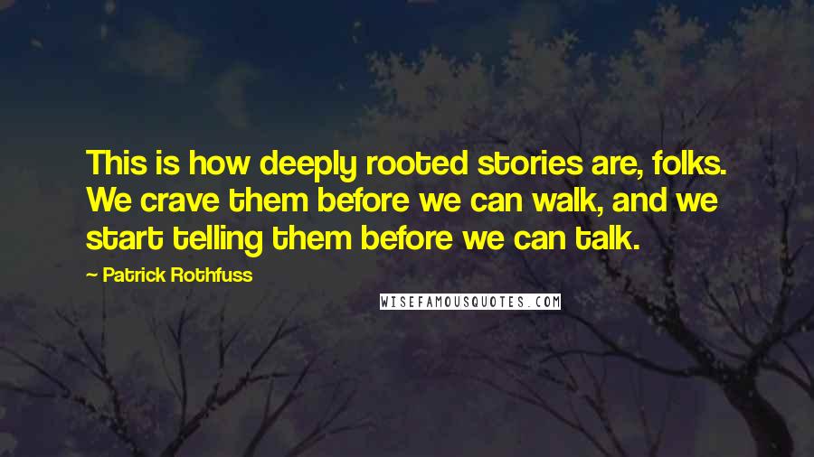 Patrick Rothfuss Quotes: This is how deeply rooted stories are, folks. We crave them before we can walk, and we start telling them before we can talk.
