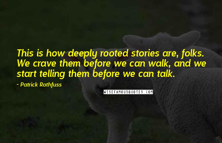 Patrick Rothfuss Quotes: This is how deeply rooted stories are, folks. We crave them before we can walk, and we start telling them before we can talk.