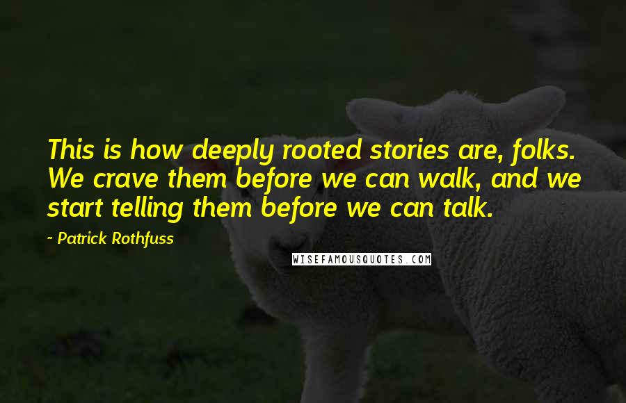 Patrick Rothfuss Quotes: This is how deeply rooted stories are, folks. We crave them before we can walk, and we start telling them before we can talk.