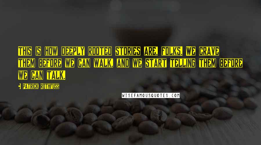 Patrick Rothfuss Quotes: This is how deeply rooted stories are, folks. We crave them before we can walk, and we start telling them before we can talk.