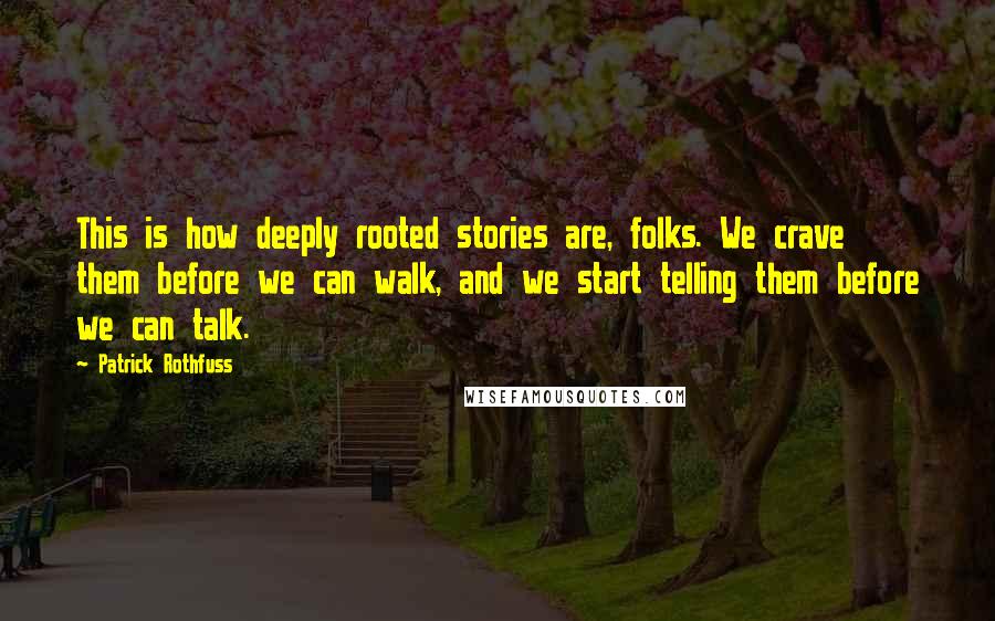 Patrick Rothfuss Quotes: This is how deeply rooted stories are, folks. We crave them before we can walk, and we start telling them before we can talk.