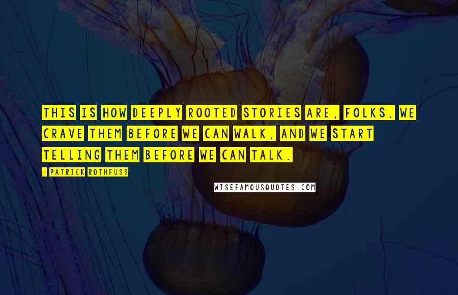 Patrick Rothfuss Quotes: This is how deeply rooted stories are, folks. We crave them before we can walk, and we start telling them before we can talk.