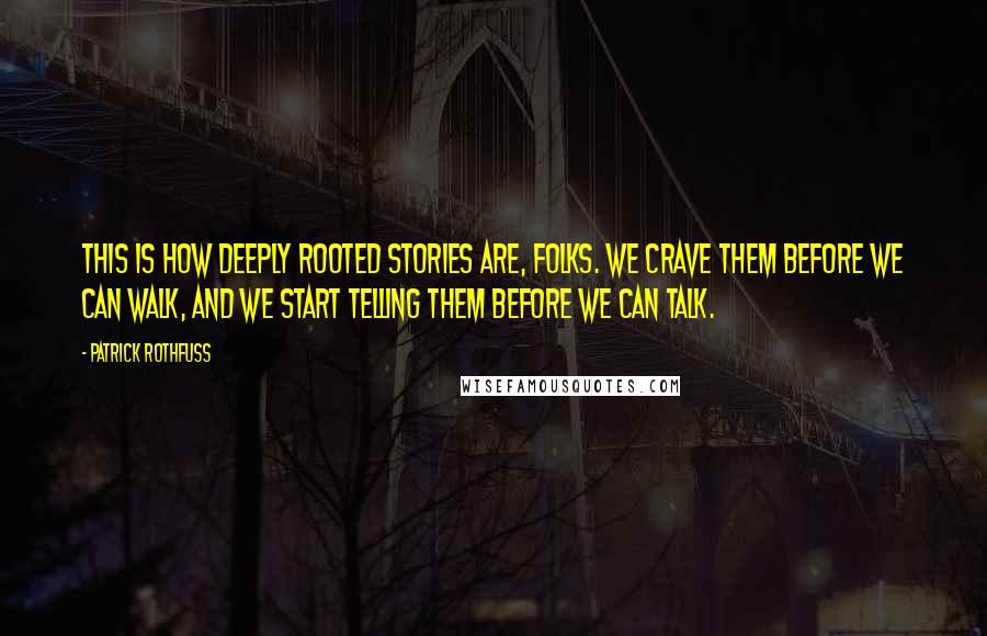 Patrick Rothfuss Quotes: This is how deeply rooted stories are, folks. We crave them before we can walk, and we start telling them before we can talk.