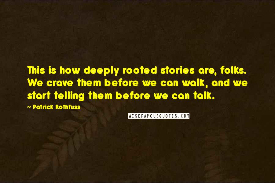 Patrick Rothfuss Quotes: This is how deeply rooted stories are, folks. We crave them before we can walk, and we start telling them before we can talk.