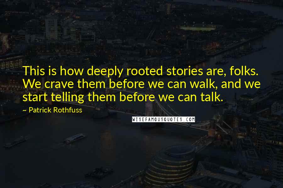 Patrick Rothfuss Quotes: This is how deeply rooted stories are, folks. We crave them before we can walk, and we start telling them before we can talk.