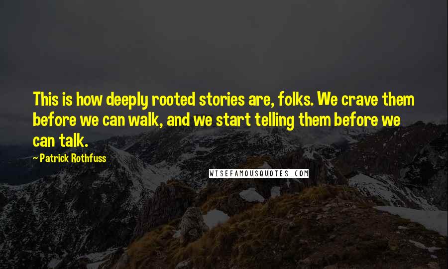 Patrick Rothfuss Quotes: This is how deeply rooted stories are, folks. We crave them before we can walk, and we start telling them before we can talk.