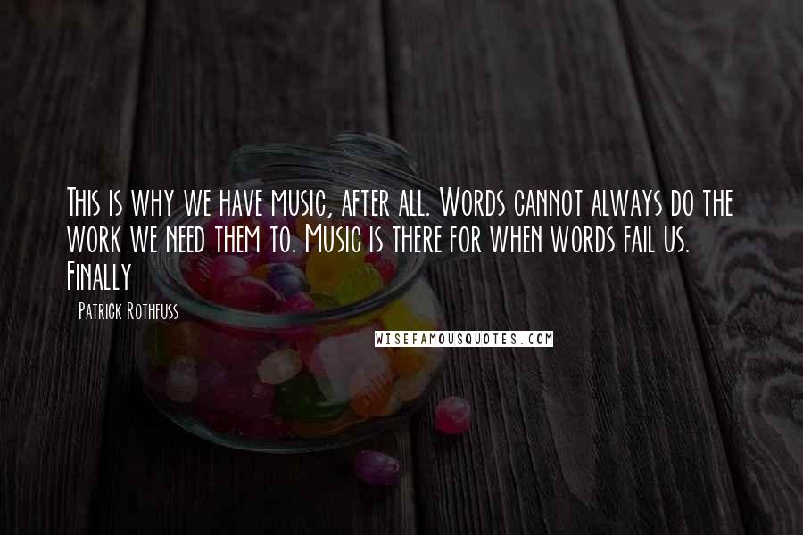 Patrick Rothfuss Quotes: This is why we have music, after all. Words cannot always do the work we need them to. Music is there for when words fail us. Finally