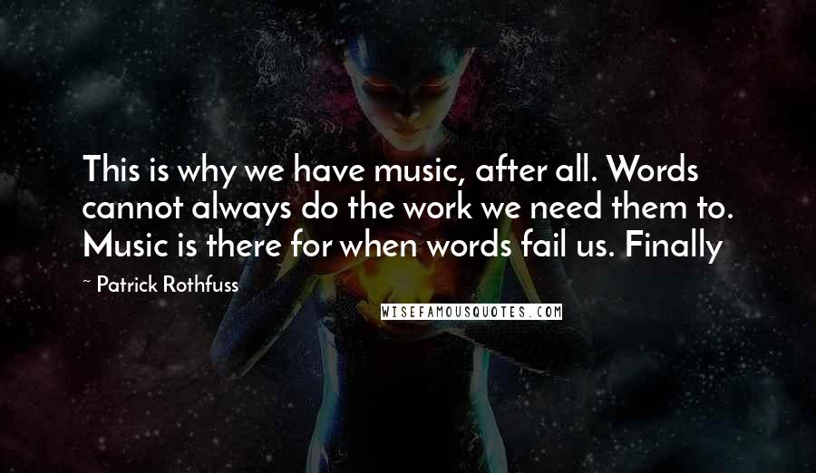 Patrick Rothfuss Quotes: This is why we have music, after all. Words cannot always do the work we need them to. Music is there for when words fail us. Finally