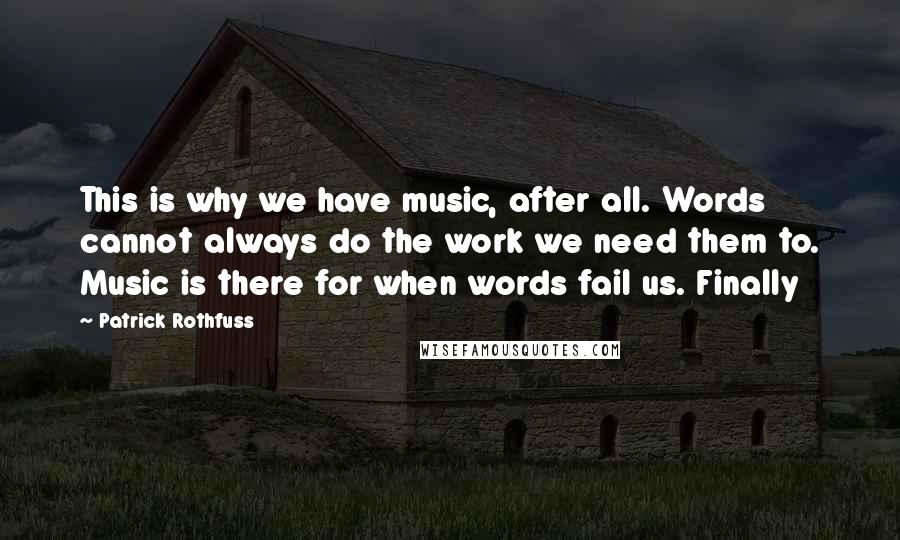 Patrick Rothfuss Quotes: This is why we have music, after all. Words cannot always do the work we need them to. Music is there for when words fail us. Finally