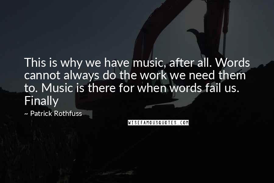 Patrick Rothfuss Quotes: This is why we have music, after all. Words cannot always do the work we need them to. Music is there for when words fail us. Finally