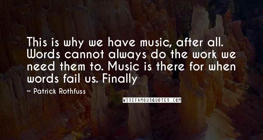 Patrick Rothfuss Quotes: This is why we have music, after all. Words cannot always do the work we need them to. Music is there for when words fail us. Finally