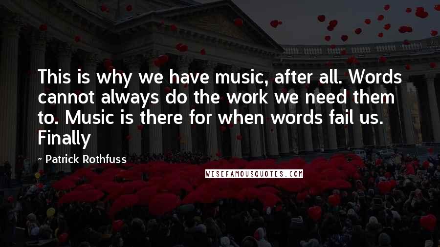 Patrick Rothfuss Quotes: This is why we have music, after all. Words cannot always do the work we need them to. Music is there for when words fail us. Finally