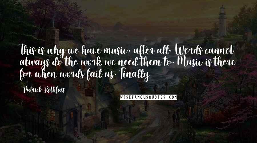 Patrick Rothfuss Quotes: This is why we have music, after all. Words cannot always do the work we need them to. Music is there for when words fail us. Finally