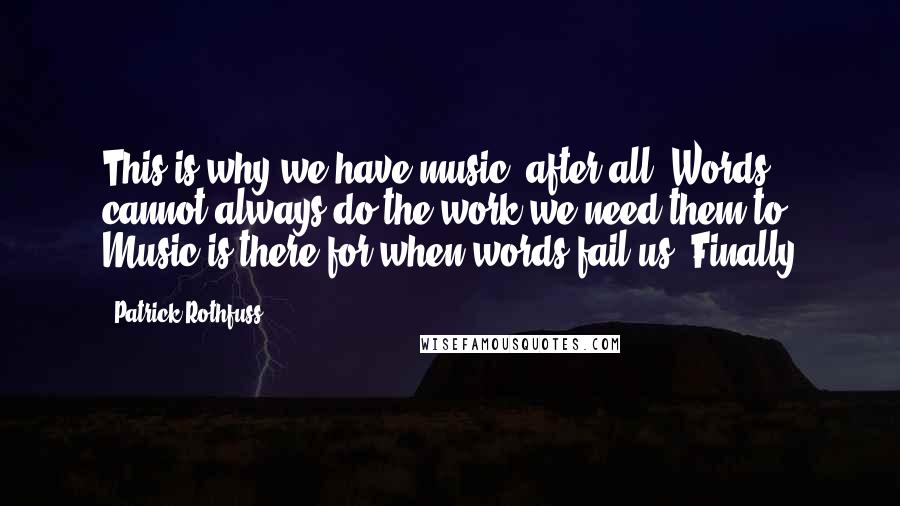 Patrick Rothfuss Quotes: This is why we have music, after all. Words cannot always do the work we need them to. Music is there for when words fail us. Finally