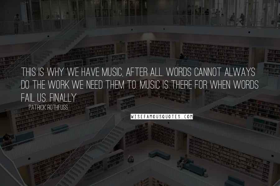 Patrick Rothfuss Quotes: This is why we have music, after all. Words cannot always do the work we need them to. Music is there for when words fail us. Finally