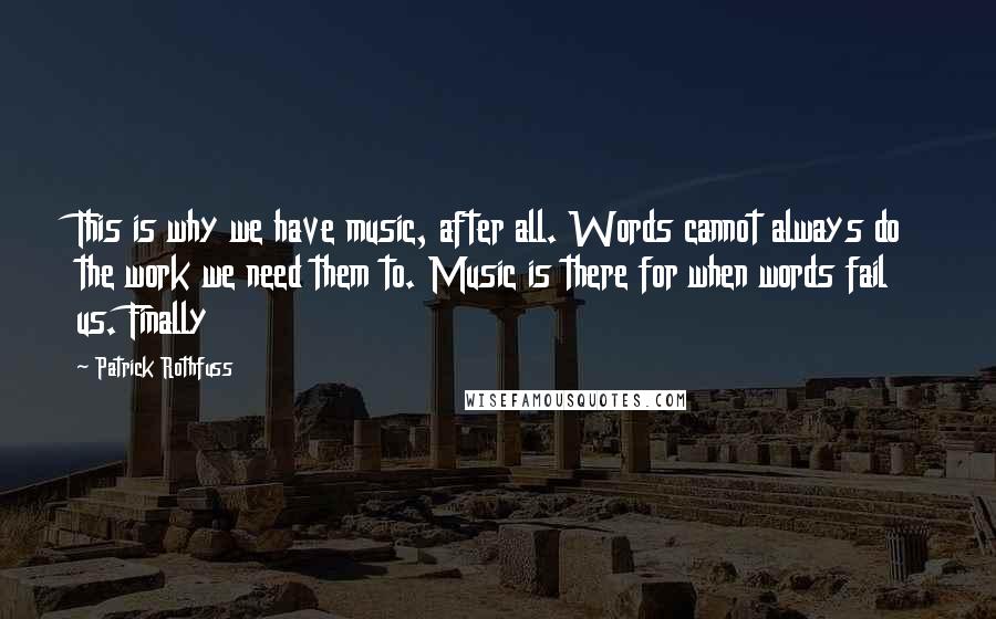 Patrick Rothfuss Quotes: This is why we have music, after all. Words cannot always do the work we need them to. Music is there for when words fail us. Finally