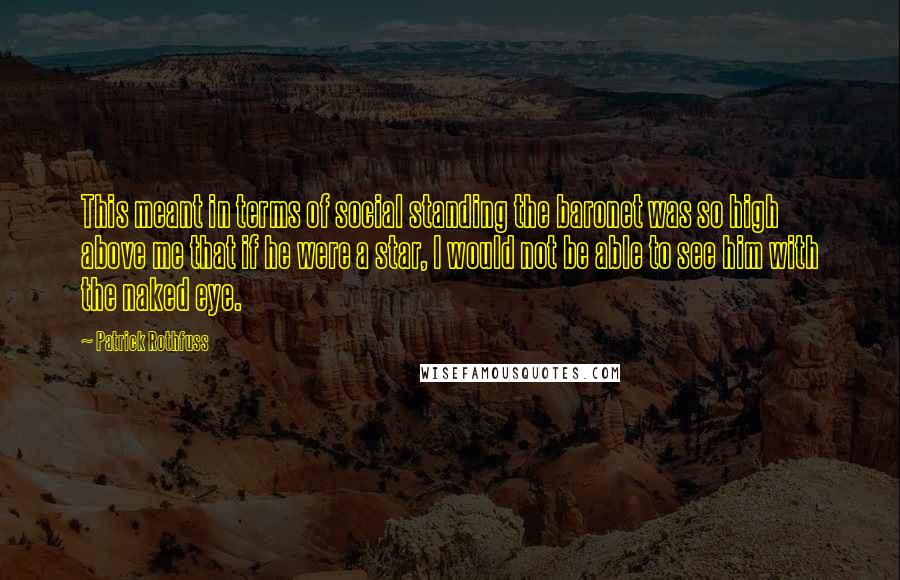 Patrick Rothfuss Quotes: This meant in terms of social standing the baronet was so high above me that if he were a star, I would not be able to see him with the naked eye.