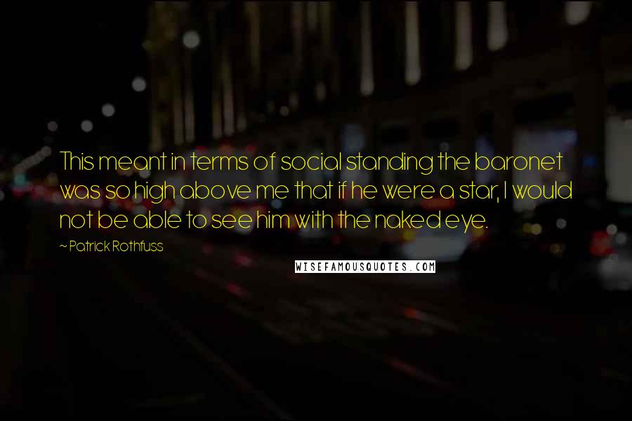 Patrick Rothfuss Quotes: This meant in terms of social standing the baronet was so high above me that if he were a star, I would not be able to see him with the naked eye.