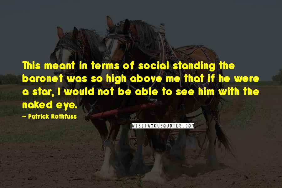 Patrick Rothfuss Quotes: This meant in terms of social standing the baronet was so high above me that if he were a star, I would not be able to see him with the naked eye.