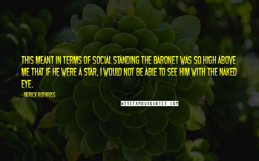 Patrick Rothfuss Quotes: This meant in terms of social standing the baronet was so high above me that if he were a star, I would not be able to see him with the naked eye.