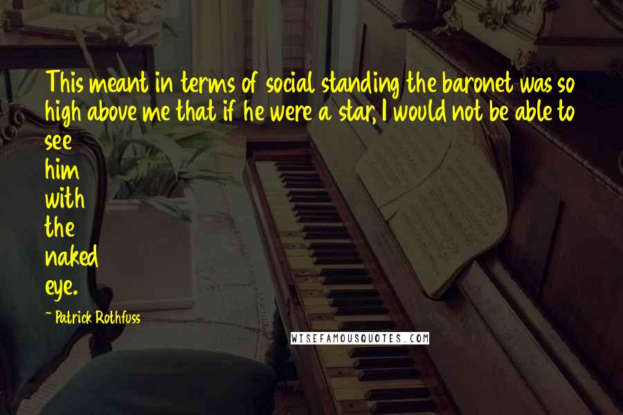 Patrick Rothfuss Quotes: This meant in terms of social standing the baronet was so high above me that if he were a star, I would not be able to see him with the naked eye.