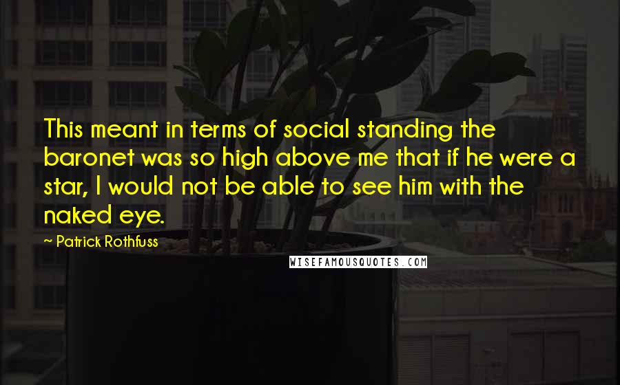 Patrick Rothfuss Quotes: This meant in terms of social standing the baronet was so high above me that if he were a star, I would not be able to see him with the naked eye.