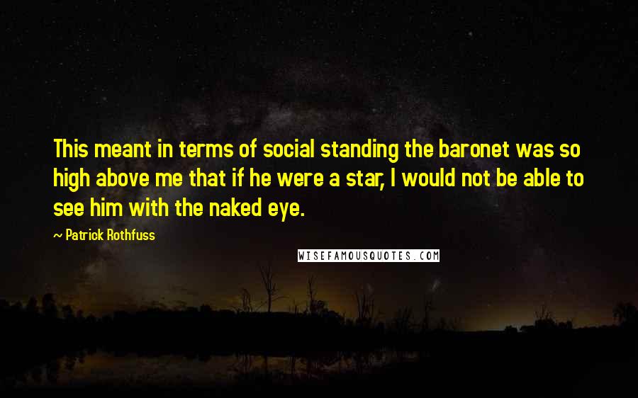 Patrick Rothfuss Quotes: This meant in terms of social standing the baronet was so high above me that if he were a star, I would not be able to see him with the naked eye.