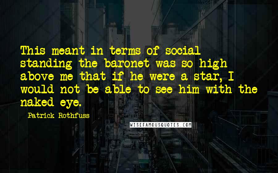 Patrick Rothfuss Quotes: This meant in terms of social standing the baronet was so high above me that if he were a star, I would not be able to see him with the naked eye.