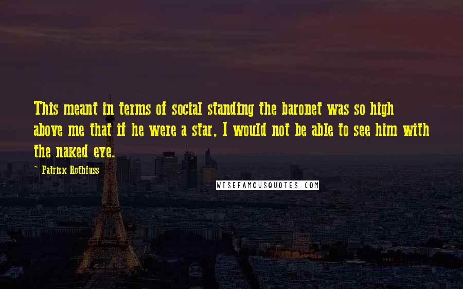 Patrick Rothfuss Quotes: This meant in terms of social standing the baronet was so high above me that if he were a star, I would not be able to see him with the naked eye.