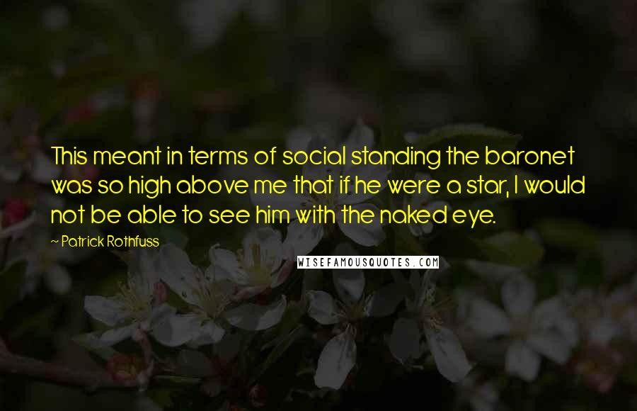 Patrick Rothfuss Quotes: This meant in terms of social standing the baronet was so high above me that if he were a star, I would not be able to see him with the naked eye.