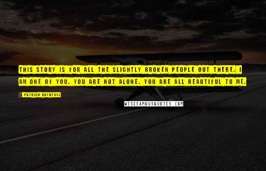 Patrick Rothfuss Quotes: This story is for all the slightly broken people out there. I am one of you. You are not alone. You are all beautiful to me.